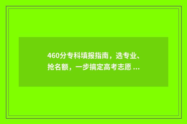 460分专科填报指南，选专业、抢名额，一步搞定高考志愿 2021高考专科填报