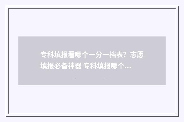 专科填报看哪个一分一档表？志愿填报必备神器 专科填报哪个软件好