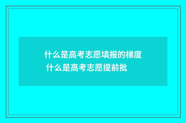 什么是高考志愿填报的梯度 什么是高考志愿提前批