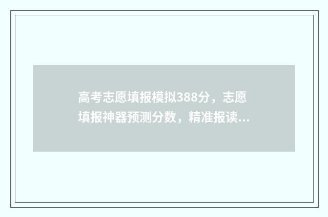 高考志愿填报模拟388分，志愿填报神器预测分数，精准报读好大学 高考志愿填报模板完整版