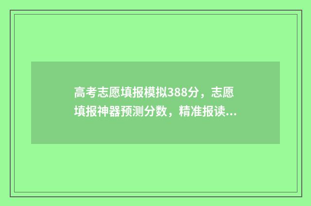 高考志愿填报模拟388分，志愿填报神器预测分数，精准报读好大学 高考志愿填报模板完整版