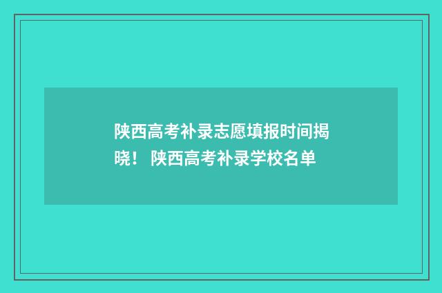 陕西高考补录志愿填报时间揭晓！ 陕西高考补录学校名单