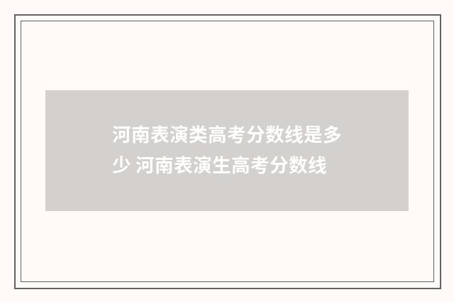 河南表演类高考分数线是多少 河南表演生高考分数线