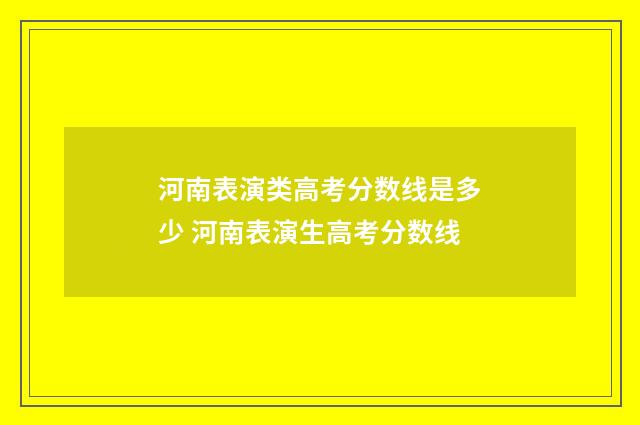 河南表演类高考分数线是多少 河南表演生高考分数线