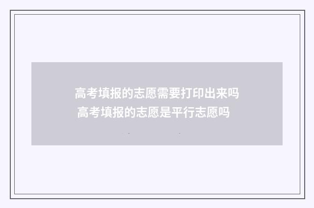 高考填报的志愿需要打印出来吗 高考填报的志愿是平行志愿吗