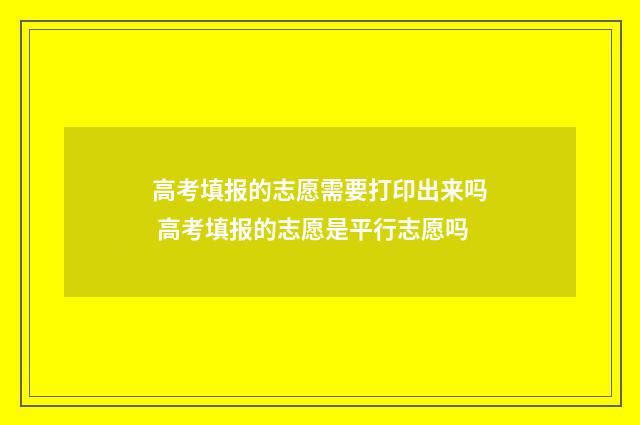 高考填报的志愿需要打印出来吗 高考填报的志愿是平行志愿吗
