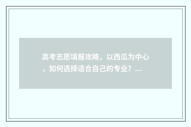 高考志愿填报攻略，以西瓜为中心，如何选择适合自己的专业？ 高考志愿填报攻略