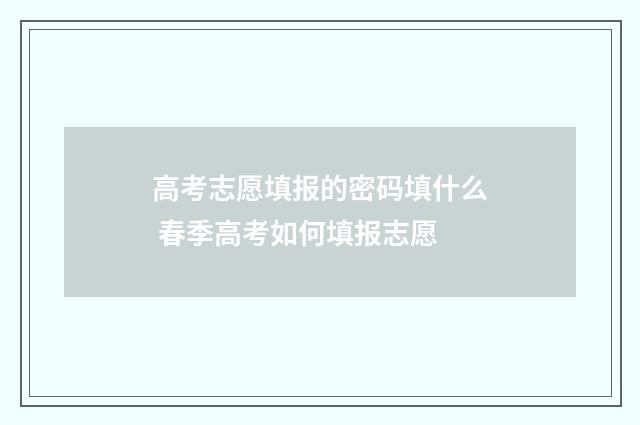 高考志愿填报的密码填什么 春季高考如何填报志愿