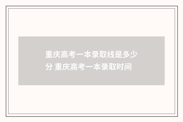 重庆高考一本录取线是多少分 重庆高考一本录取时间