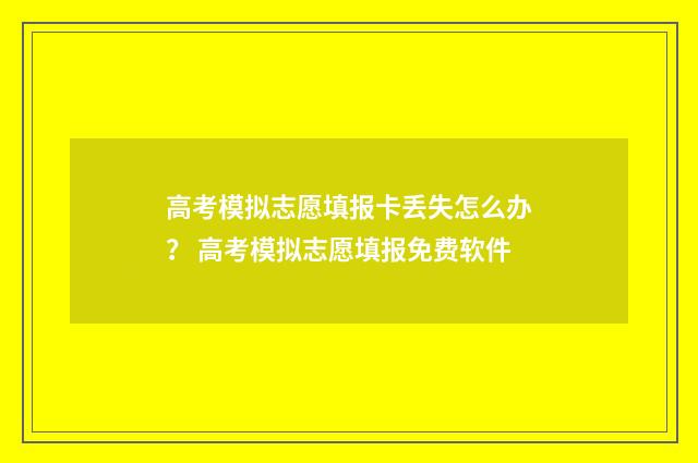 高考模拟志愿填报卡丢失怎么办？ 高考模拟志愿填报免费软件
