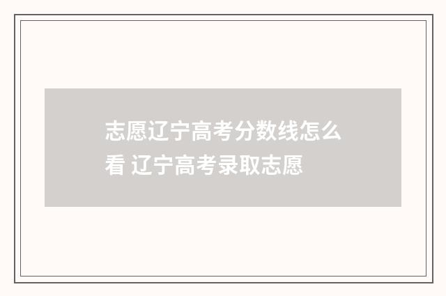 志愿辽宁高考分数线怎么看 辽宁高考录取志愿