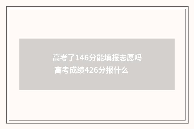 高考了146分能填报志愿吗 高考成绩426分报什么