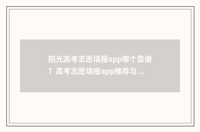 阳光高考志愿填报app哪个靠谱？高考志愿填报app推荐与比较 阳光高考志愿填报辅助系统
