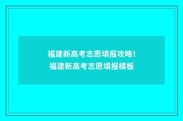 福建新高考志愿填报攻略！ 福建新高考志愿填报模板