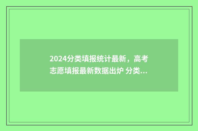 2024分类填报统计最新，高考志愿填报最新数据出炉 分类报考