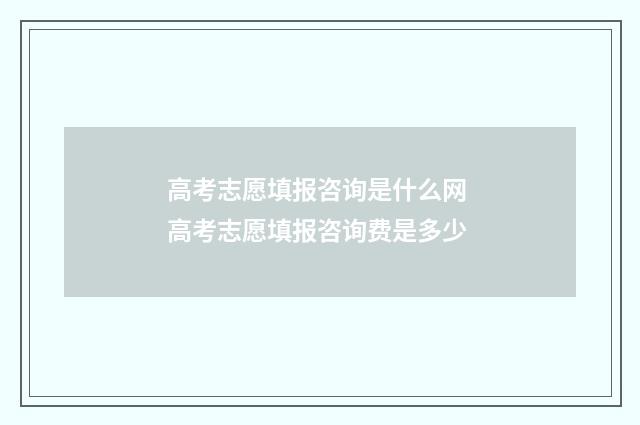 高考志愿填报咨询是什么网 高考志愿填报咨询费是多少