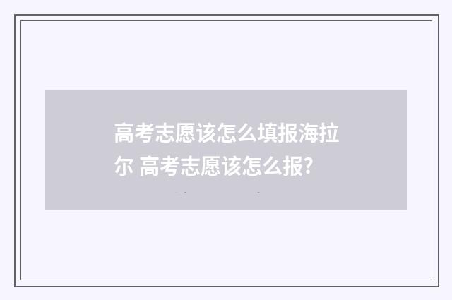 高考志愿该怎么填报海拉尔 高考志愿该怎么报?
