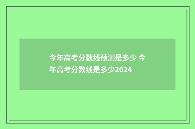 今年高考分数线预测是多少 今年高考分数线是多少2024