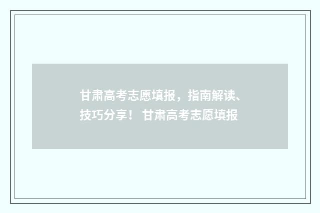 甘肃高考志愿填报，指南解读、技巧分享！ 甘肃高考志愿填报