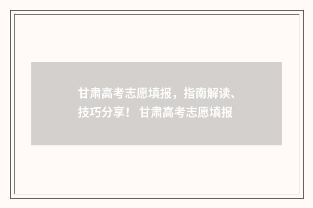 甘肃高考志愿填报，指南解读、技巧分享！ 甘肃高考志愿填报