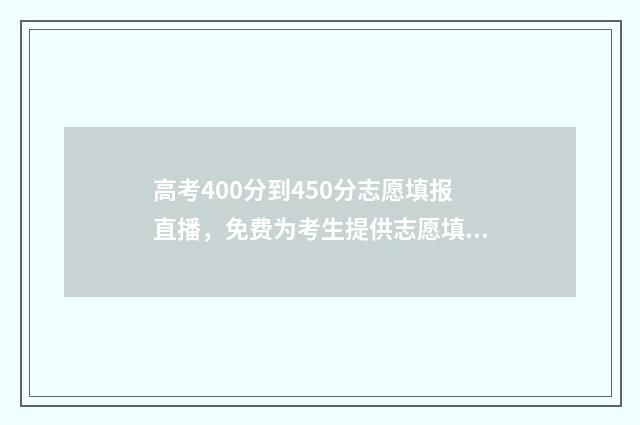 高考400分到450分志愿填报直播，免费为考生提供志愿填报指导 高考400分到450分上那些学校好一点