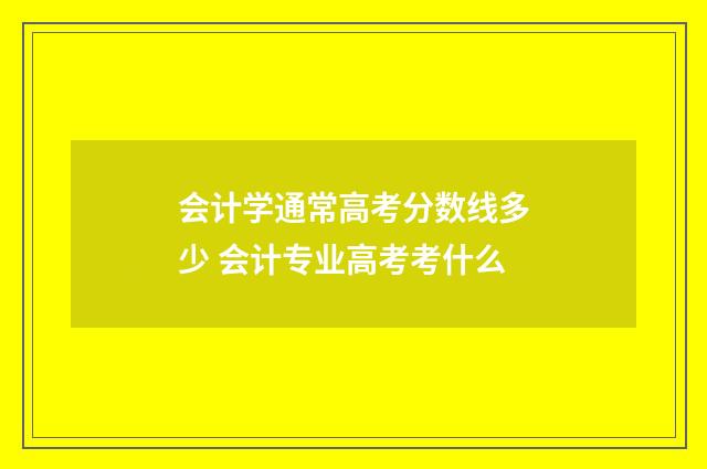 会计学通常高考分数线多少 会计专业高考考什么