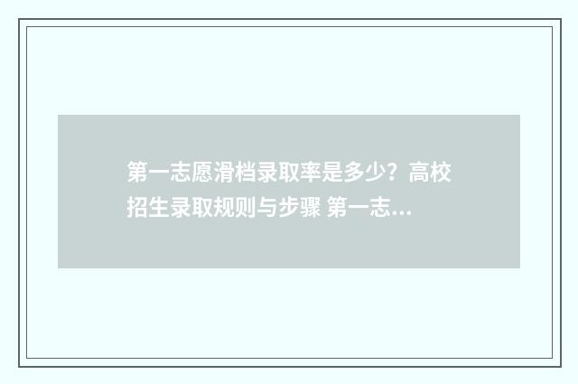 第一志愿滑档录取率是多少？高校招生录取规则与步骤 第一志愿滑档了,后面的志愿会录吗
