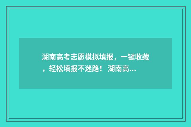 湖南高考志愿模拟填报，一键收藏，轻松填报不迷路！ 湖南高考志愿模拟填报系统官网登录