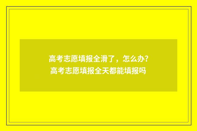 高考志愿填报全滑了，怎么办？ 高考志愿填报全天都能填报吗