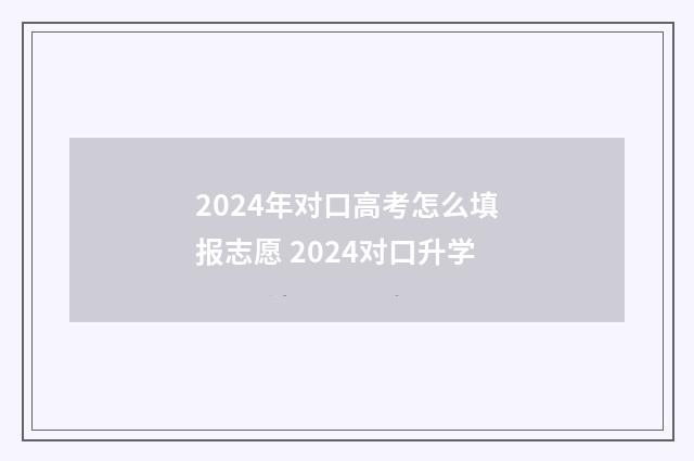 2024年对口高考怎么填报志愿 2024对口升学