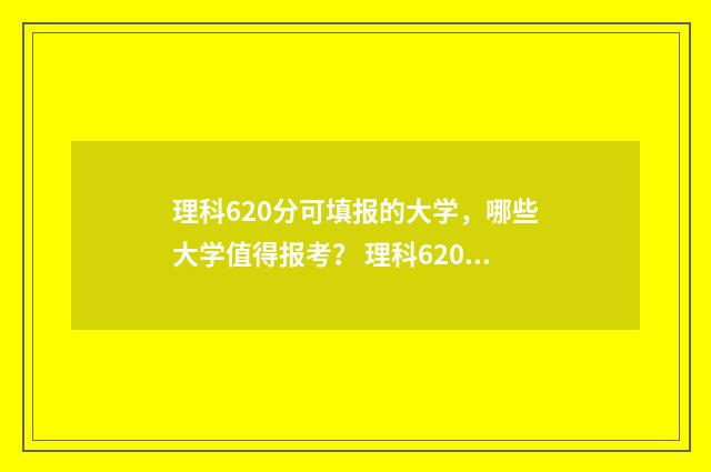 理科620分可填报的大学，哪些大学值得报考？ 理科620分什么水平