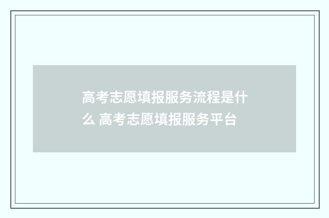 高考志愿填报服务流程是什么 高考志愿填报服务平台