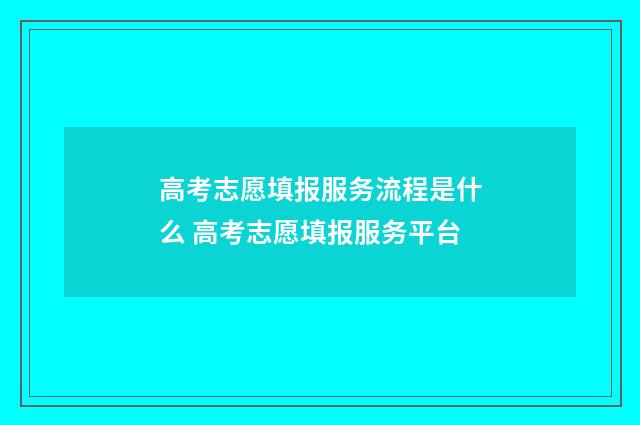 高考志愿填报服务流程是什么 高考志愿填报服务平台