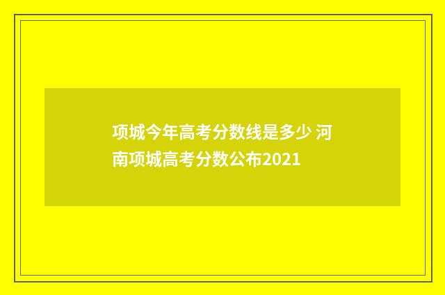 项城今年高考分数线是多少 河南项城高考分数公布2021