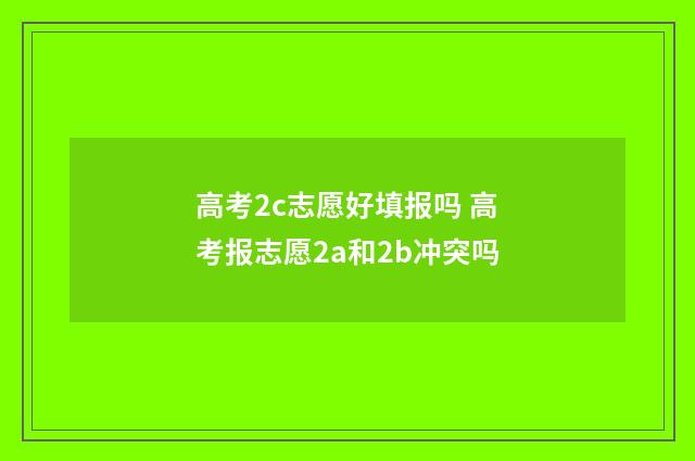 高考2c志愿好填报吗 高考报志愿2a和2b冲突吗