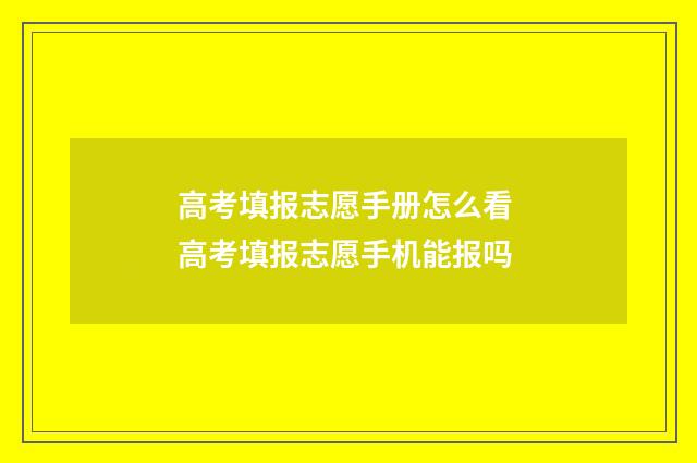 高考填报志愿手册怎么看 高考填报志愿手机能报吗
