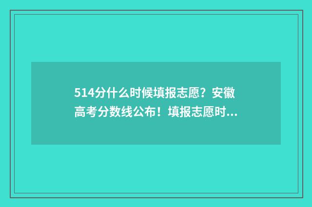 514分什么时候填报志愿？安徽高考分数线公布！填报志愿时间和方式详解 考514分报哪几个学校合适