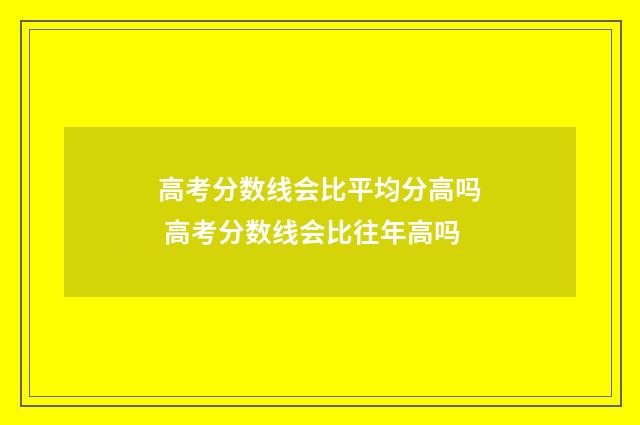 高考分数线会比平均分高吗 高考分数线会比往年高吗