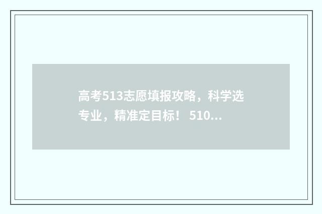 高考513志愿填报攻略，科学选专业，精准定目标！ 510高考志愿
