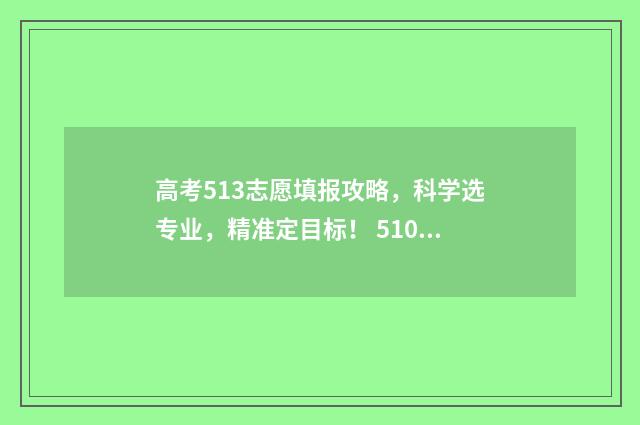 高考513志愿填报攻略，科学选专业，精准定目标！ 510高考志愿