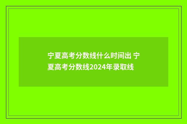 宁夏高考分数线什么时间出 宁夏高考分数线2024年录取线