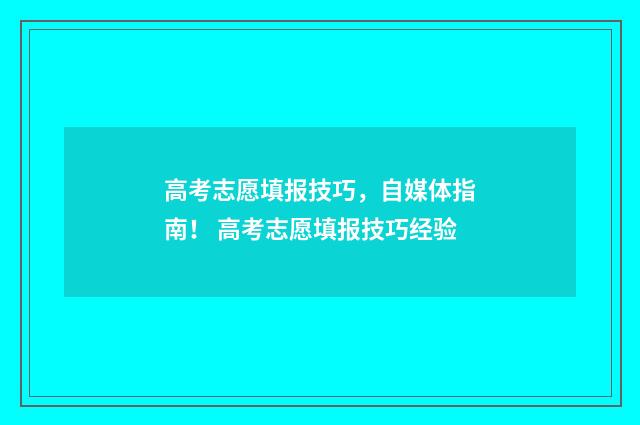 高考志愿填报技巧，自媒体指南！ 高考志愿填报技巧经验