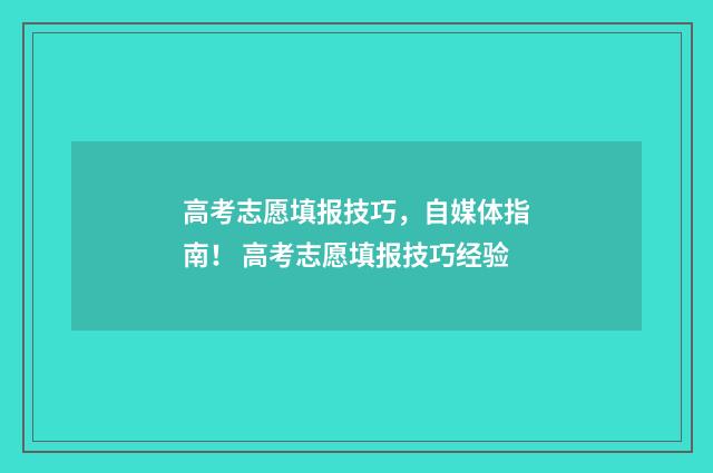 高考志愿填报技巧，自媒体指南！ 高考志愿填报技巧经验