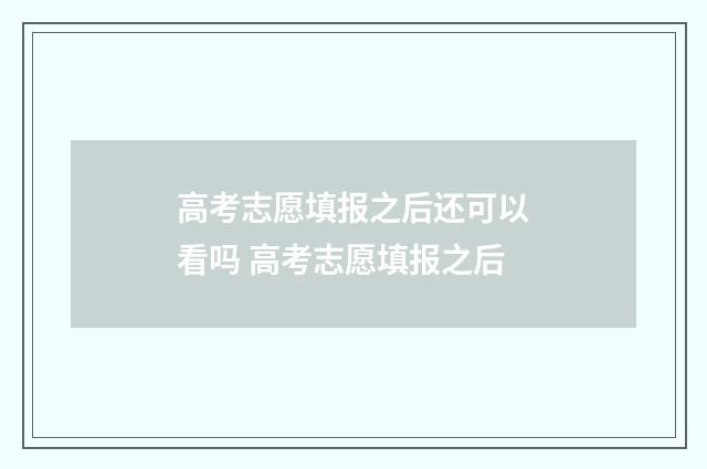 高考志愿填报之后还可以看吗 高考志愿填报之后