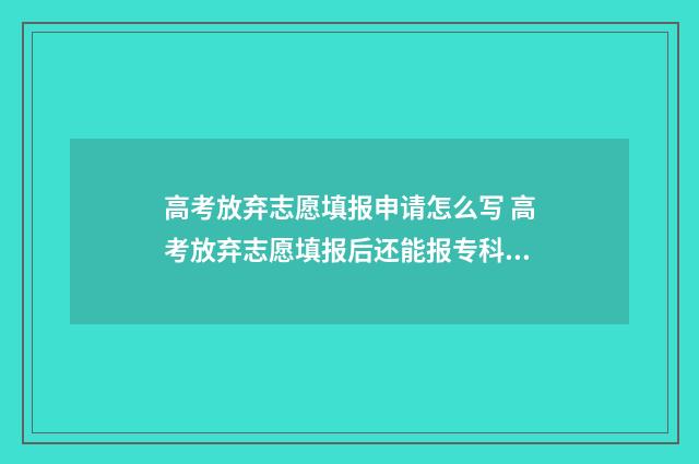 高考放弃志愿填报申请怎么写 高考放弃志愿填报后还能报专科吗