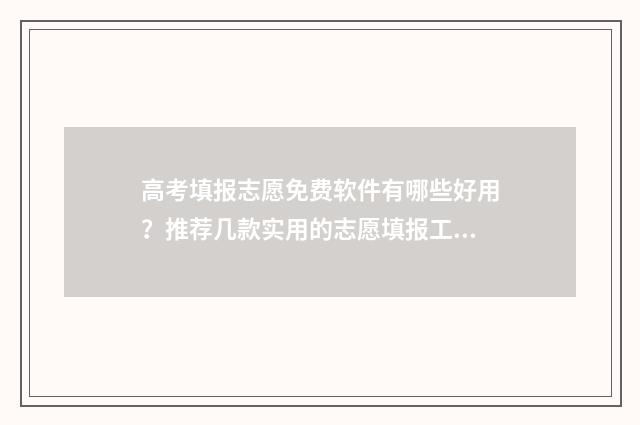 高考填报志愿免费软件有哪些好用？推荐几款实用的志愿填报工具 高考填报志愿免费软件