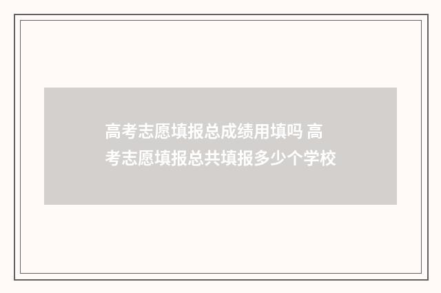高考志愿填报总成绩用填吗 高考志愿填报总共填报多少个学校