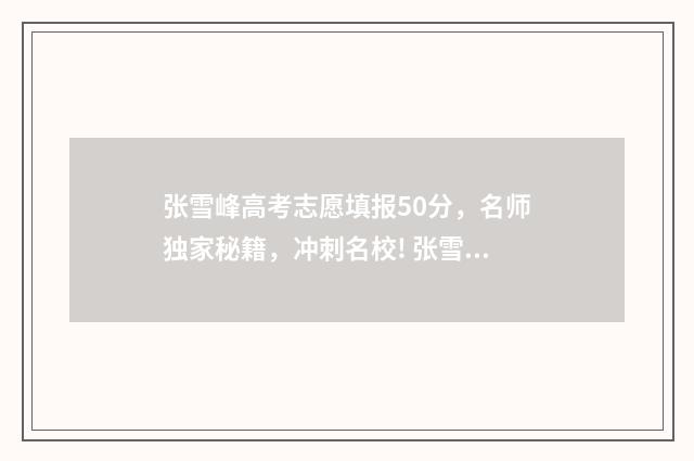 张雪峰高考志愿填报50分，名师独家秘籍，冲刺名校! 张雪峰高考志愿咨询