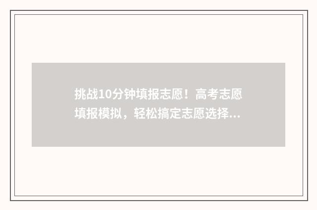 挑战10分钟填报志愿！高考志愿填报模拟，轻松搞定志愿选择 十分钟挑战
