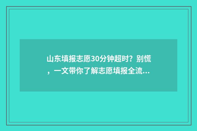 山东填报志愿30分钟超时？别慌，一文带你了解志愿填报全流程 山东填报志愿规则